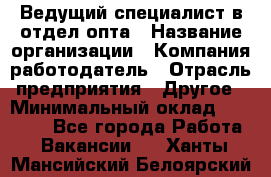 Ведущий специалист в отдел опта › Название организации ­ Компания-работодатель › Отрасль предприятия ­ Другое › Минимальный оклад ­ 42 000 - Все города Работа » Вакансии   . Ханты-Мансийский,Белоярский г.